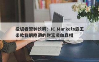 投资者警钟长鸣：IC Markets霸王条款背后隐藏的财富吸血真相