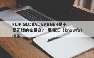 FLIP GLOBAL EARNER是不是正规的交易商？-要懂汇（knowfx）问答