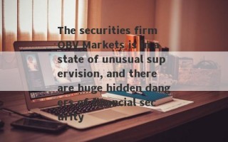 The securities firm OBV Markets is in a state of unusual supervision, and there are huge hidden dangers of financial security