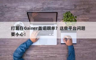 打算在Gainer盖诺跟单？这些平台问题要小心！