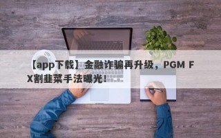 【app下载】金融诈骗再升级，PGM FX割韭菜手法曝光！