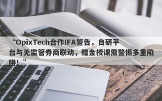 “OpixTech合作IFA警告，自研平台与无监管券商联动，赠金授课需警惕多重陷阱！”