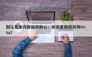 别让出金问题耗尽耐心：投资者如何对待Octa？