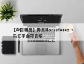 【今日曝光】券商Horseforex · 马汇平台可靠嘛
