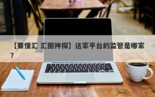 【要懂汇 汇圈神探】这家平台的监管是哪家？
