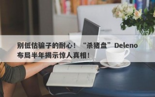 别低估骗子的耐心！“杀猪盘”Deleno布局半年揭示惊人真相！