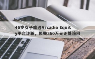 46岁女子遭遇Arcadia Equity平台诈骗，损失360万元无处追回