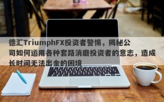 德汇TriumphFX投资者警惕，揭秘公司如何运用各种套路消磨投资者的意志，造成长时间无法出金的困境