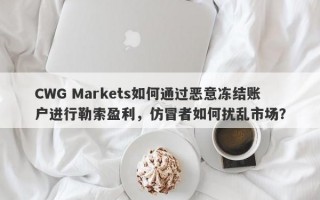 CWG Markets如何通过恶意冻结账户进行勒索盈利，仿冒者如何扰乱市场？