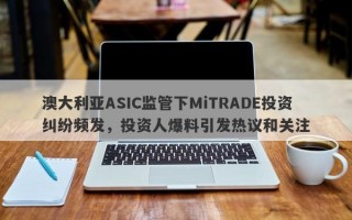 澳大利亚ASIC监管下MiTRADE投资纠纷频发，投资人爆料引发热议和关注