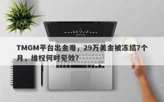 TMGM平台出金难，29万美金被冻结7个月，维权何时见效？