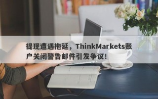 提现遭遇拖延，ThinkMarkets账户关闭警告邮件引发争议！