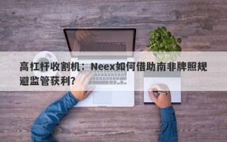 高杠杆收割机：Neex如何借助南非牌照规避监管获利？