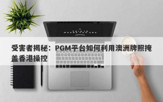 受害者揭秘：PGM平台如何利用澳洲牌照掩盖香港操控