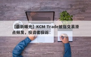 【最新曝光】KCM Trade被指交易滑点频发，投资者投诉