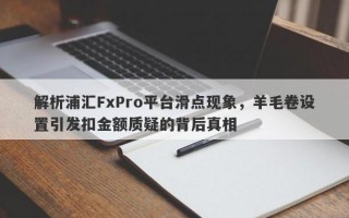 解析浦汇FxPro平台滑点现象，羊毛卷设置引发扣金额质疑的背后真相