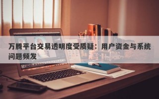 万腾平台交易透明度受质疑：用户资金与系统问题频发