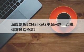 深度剖析ECMarkets平台问题，近期爆雷风险极高！