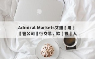 Admiral Markets艾迪麥用無監管公司進行交易，欺騙投資人