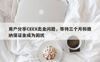 用户分享CEEX出金问题，等待三个月和缴纳保证金成为困扰