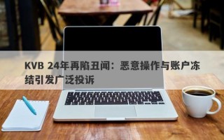 KVB 24年再陷丑闻：恶意操作与账户冻结引发广泛投诉