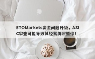 ETOMarkets资金问题升级，ASIC审查可能导致其经营牌照暂停！