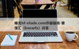 曝光bt-etade.com诈骗骗局-要懂汇（knowfx）问答