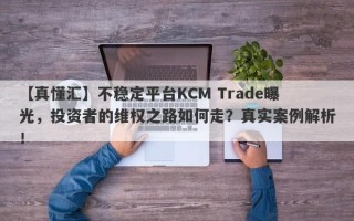 【真懂汇】不稳定平台KCM Trade曝光，投资者的维权之路如何走？真实案例解析！