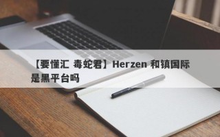 【要懂汇 毒蛇君】Herzen 和镇国际是黑平台吗
