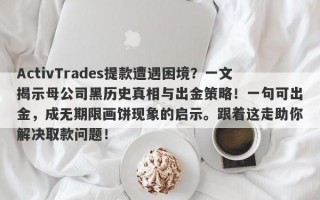 ActivTrades提款遭遇困境？一文揭示母公司黑历史真相与出金策略！一句可出金，成无期限画饼现象的启示。跟着这走助你解决取款问题！