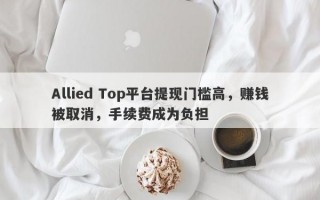 Allied Top平台提现门槛高，赚钱被取消，手续费成为负担