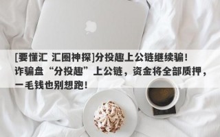 [要懂汇 汇圈神探]分投趣上公链继续骗！诈骗盘“分投趣”上公链，资金将全部质押，一毛钱也别想跑！