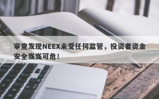 审查发现NEEX未受任何监管，投资者资金安全岌岌可危！