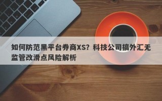 如何防范黑平台券商XS？科技公司搞外汇无监管改滑点风险解析