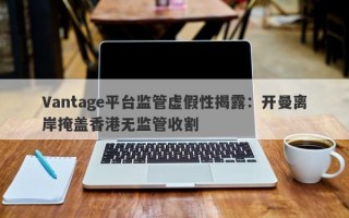 Vantage平台监管虚假性揭露：开曼离岸掩盖香港无监管收割