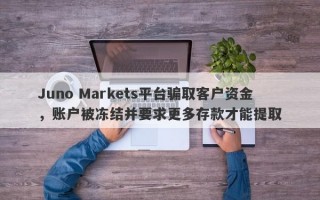 Juno Markets平台骗取客户资金，账户被冻结并要求更多存款才能提取