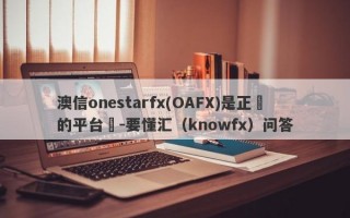 澳信onestarfx(OAFX)是正規的平台嗎-要懂汇（knowfx）问答