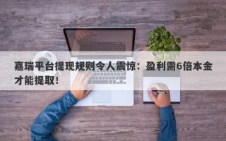 嘉瑞平台提现规则令人震惊：盈利需6倍本金才能提取！