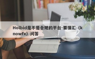 Holbid是不是合规的平台-要懂汇（knowfx）问答