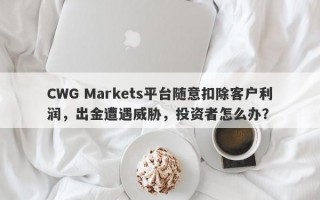 CWG Markets平台随意扣除客户利润，出金遭遇威胁，投资者怎么办？