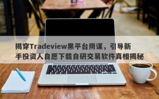 揭穿Tradeview黑平台阴谋，引导新手投资人自愿下载自研交易软件真相揭秘