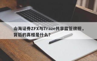 山海证券ZFX与Traze共享监管牌照，背后的真相是什么？