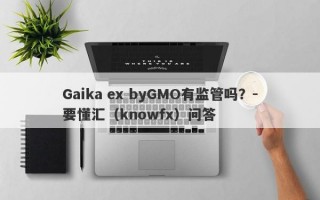 Gaika ex byGMO有监管吗？-要懂汇（knowfx）问答