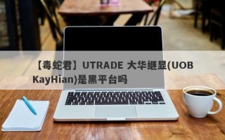 【毒蛇君】UTRADE 大华继显(UOBKayHian)是黑平台吗
