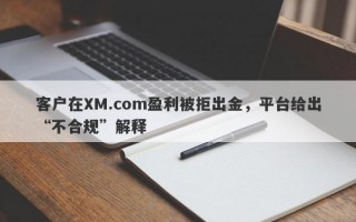 客户在XM.com盈利被拒出金，平台给出“不合规”解释