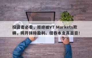 投资者必看，拒绝被VT Markets欺瞒，揭开抹除盈利、侵吞本金真面目！