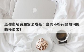 蓝莓市场资金安全成疑：合同不符问题如何影响投资者？