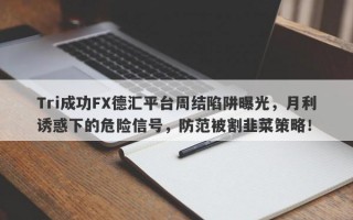 Tri成功FX德汇平台周结陷阱曝光，月利诱惑下的危险信号，防范被割韭菜策略！