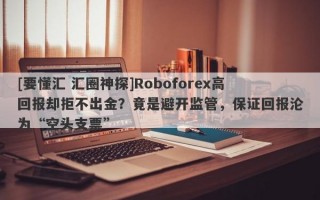 [要懂汇 汇圈神探]Roboforex高回报却拒不出金？竟是避开监管，保证回报沦为“空头支票”