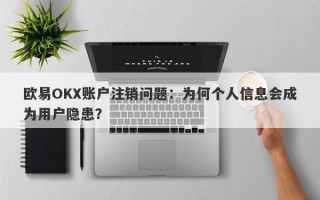 欧易OKX账户注销问题：为何个人信息会成为用户隐患？